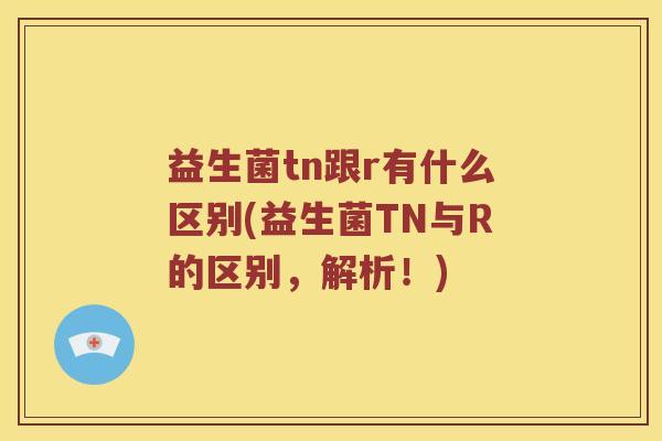 益生菌tn跟r有什么区别(益生菌TN与R的区别，解析！)