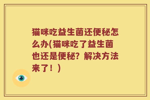 猫咪吃益生菌还怎么办(猫咪吃了益生菌也还是?解决方法来了!) 猫咪吃益生菌还怎么办(猫咪吃了益生菌也还是?解决方法来了!)