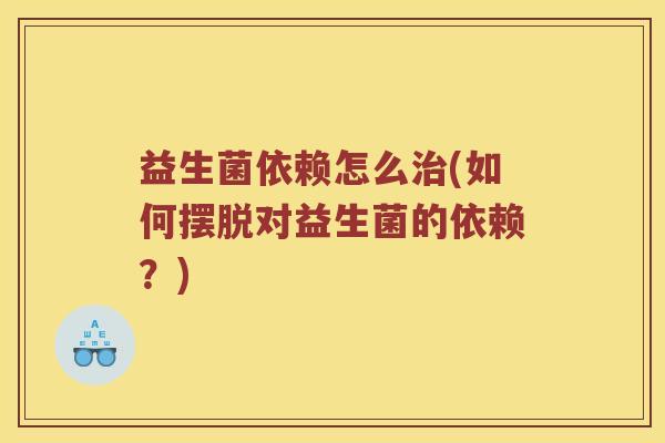 益生菌依赖怎么(如何摆脱对益生菌的依赖？)