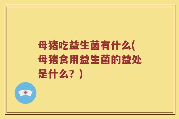 母猪吃益生菌有什么(母猪食用益生菌的益处是什么？)