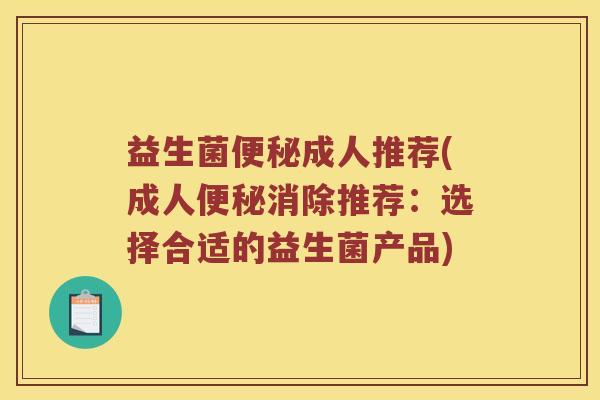 益生菌便秘成人推荐(成人便秘消除推荐：选择合适的益生菌产品)