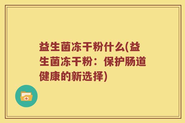 益生菌冻干粉什么(益生菌冻干粉：保护肠道健康的新选择)