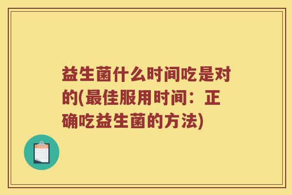 益生菌什么时间吃是对的(佳服用时间:正确吃益生菌的方法) 益生菌什么时间吃是对的(佳服用时间:正确吃益生菌的方法)