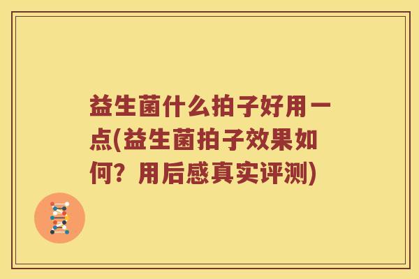 益生菌什么拍子好用一点(益生菌拍子效果如何？用后感真实评测)