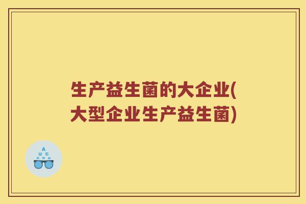 生产益生菌的大企业(大型企业生产益生菌)
