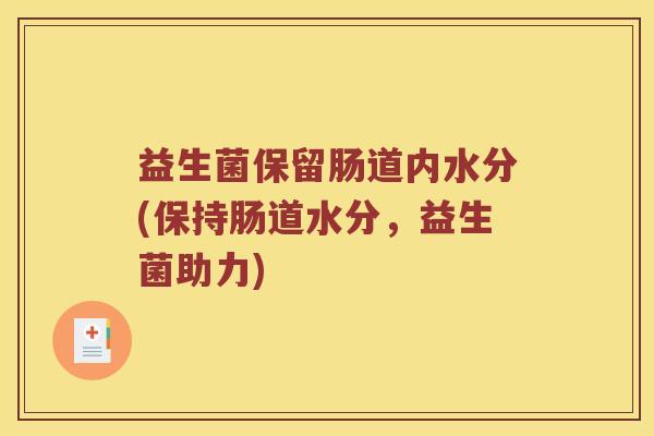 益生菌保留肠道内水分(保持肠道水分，益生菌助力)