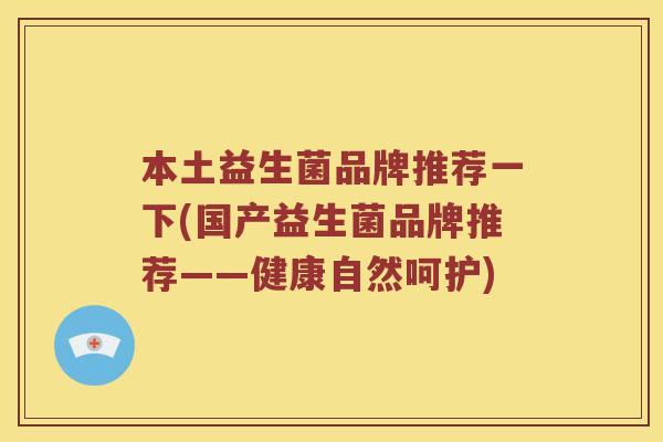 本土益生菌品牌推荐一下(国产益生菌品牌推荐——健康自然呵护)