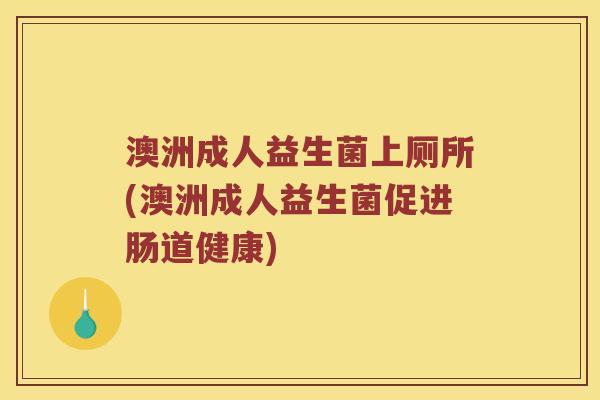 澳洲成人益生菌上厕所(澳洲成人益生菌促进肠道健康) 澳洲成人益生菌上厕所(澳洲成人益生菌促进肠道健康)