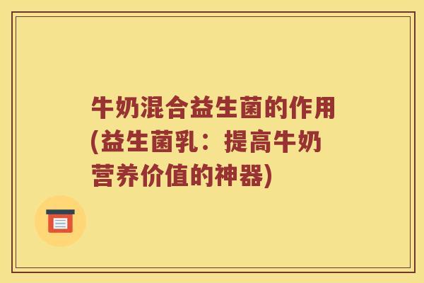 牛奶混合益生菌的作用(益生菌乳：提高牛奶营养价值的神器)