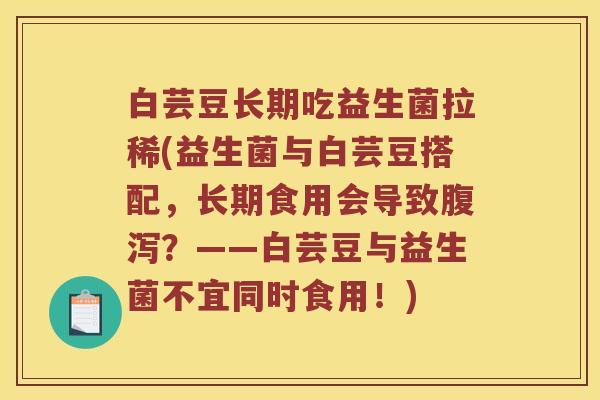 白芸豆长期吃益生菌拉稀(益生菌与白芸豆搭配，长期食用会导致腹泻？——白芸豆与益生菌不宜同时食用！)