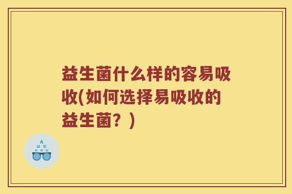 益生菌什么样的容易吸收(如何选择易吸收的益生菌？)