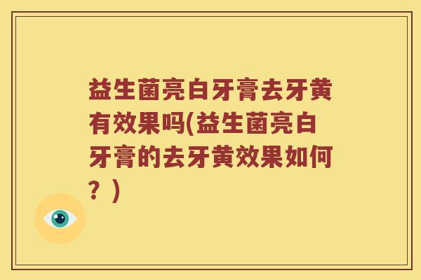 益生菌亮白牙膏去牙黄有效果吗(益生菌亮白牙膏的去牙黄效果如何?) 益生菌亮白牙膏去牙黄有效果吗(益生菌亮白牙膏的去牙黄效果如何?)