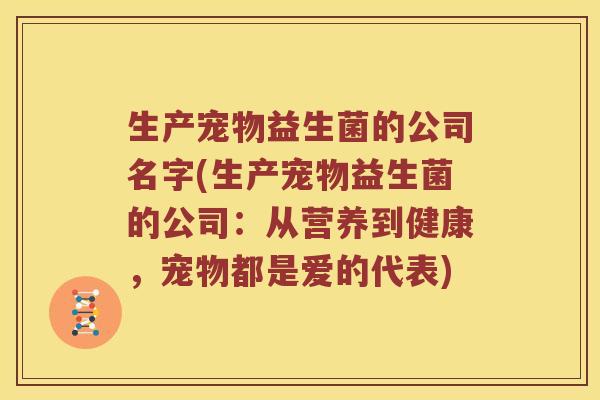 生产宠物益生菌的公司名字(生产宠物益生菌的公司：从营养到健康，宠物都是爱的代表)