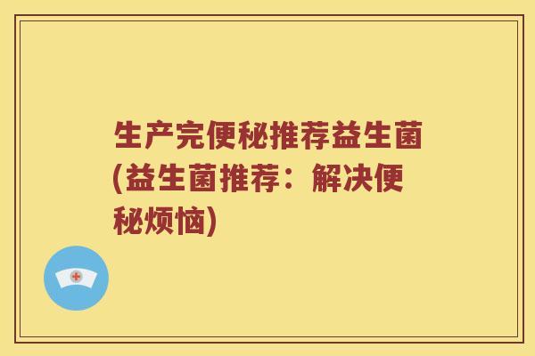 生产完便秘推荐益生菌(益生菌推荐：解决便秘烦恼)