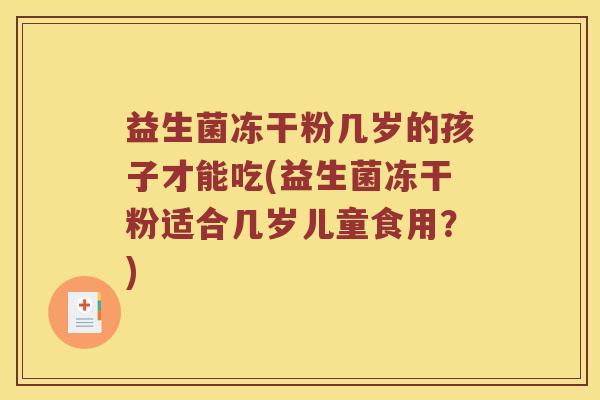益生菌冻干粉几岁的孩子才能吃(益生菌冻干粉适合几岁儿童食用？)