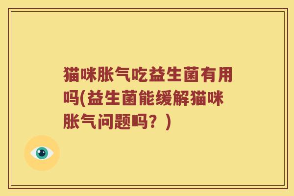 猫咪胀气吃益生菌有用吗(益生菌能缓解猫咪胀气问题吗？)