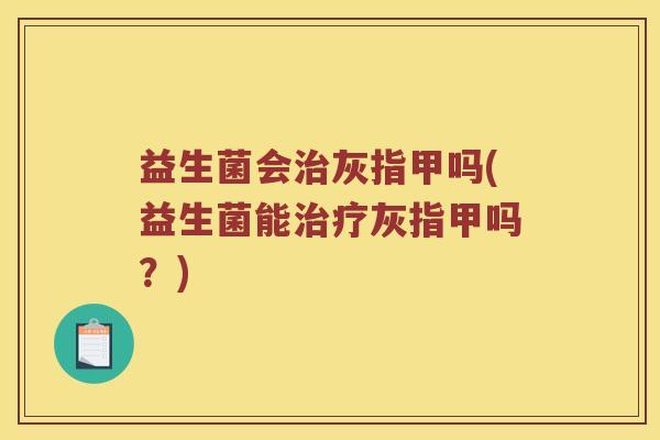 益生菌会治灰指甲吗(益生菌能治疗灰指甲吗？)