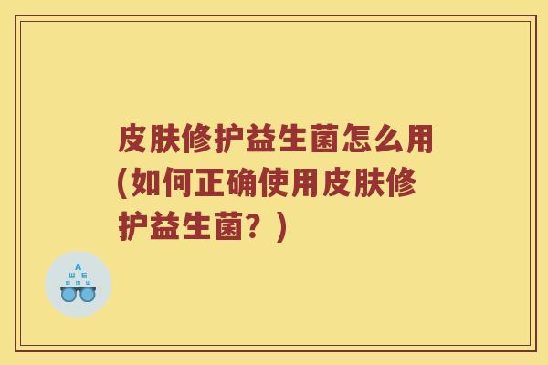 皮肤修护益生菌怎么用(如何正确使用皮肤修护益生菌？)