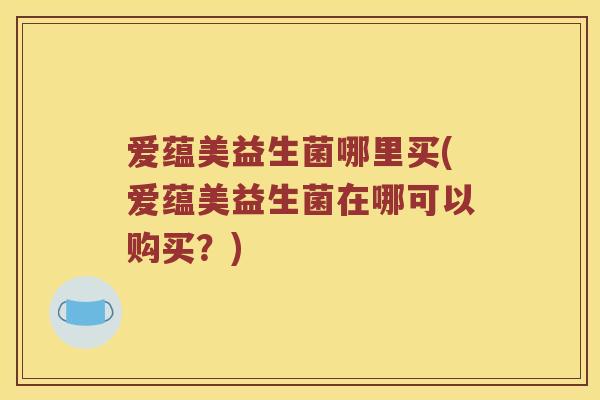 爱蕴美益生菌哪里买(爱蕴美益生菌在哪可以购买？)