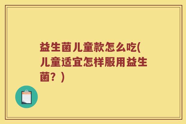 益生菌儿童款怎么吃(儿童适宜怎样服用益生菌？)