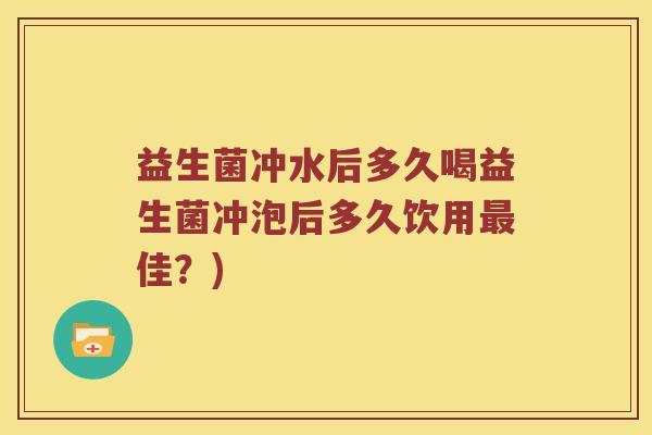 益生菌冲水后多久喝益生菌冲泡后多久饮用最佳？)