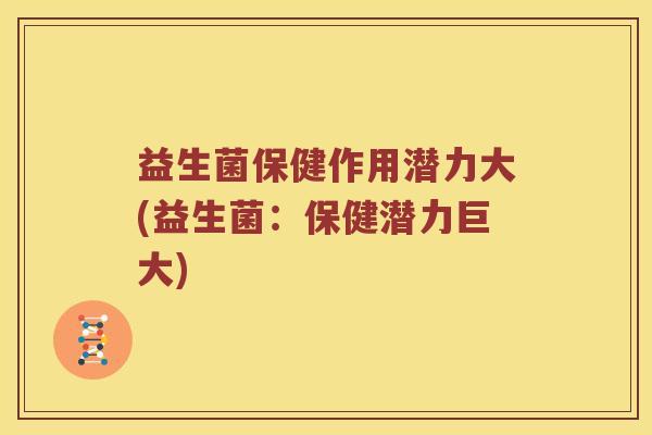 益生菌保健作用潜力大(益生菌:保健潜力巨大) 益生菌保健作用潜力大(益生菌:保健潜力巨大)