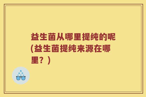 益生菌从哪里提纯的呢(益生菌提纯来源在哪里？)