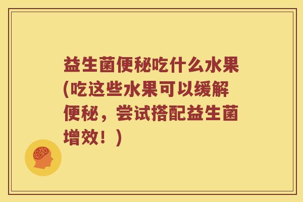 益生菌便秘吃什么水果(吃这些水果可以缓解便秘，尝试搭配益生菌增效！)