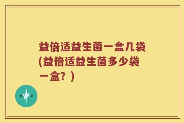 益倍适益生菌一盒几袋(益倍适益生菌多少袋一盒？)