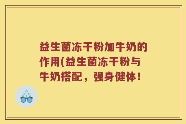 益生菌冻干粉加牛奶的作用(益生菌冻干粉与牛奶搭配，强身健体！