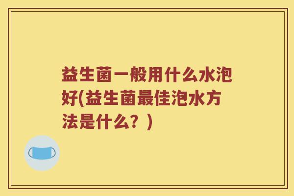 益生菌一般用什么水泡好(益生菌最佳泡水方法是什么？)