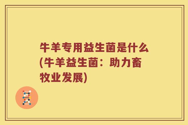 牛羊专用益生菌是什么(牛羊益生菌：助力畜牧业发展)