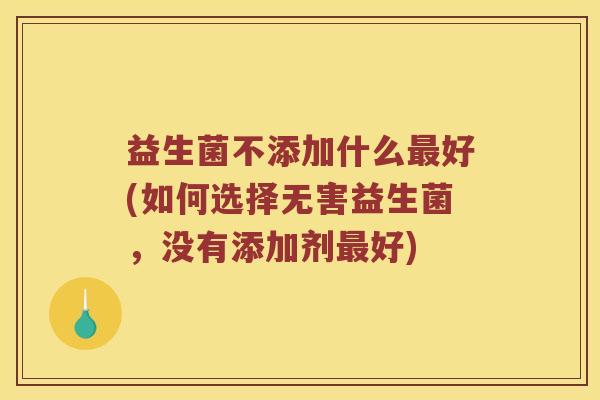 益生菌不添加什么最好(如何选择无害益生菌，没有添加剂最好)