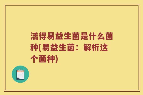 活得易益生菌是什么菌种(易益生菌：解析这个菌种)