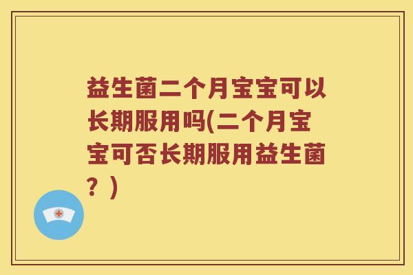 益生菌二个月宝宝可以长期服用吗(二个月宝宝可否长期服用益生菌？)