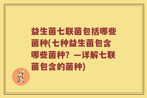 益生菌七联菌包括哪些菌种(七种益生菌包含哪些菌种？—详解七联菌包含的菌种)