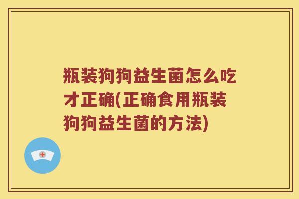 瓶装狗狗益生菌怎么吃才正确(正确食用瓶装狗狗益生菌的方法) 瓶装狗狗益生菌怎么吃才正确(正确食用瓶装狗狗益生菌的方法)