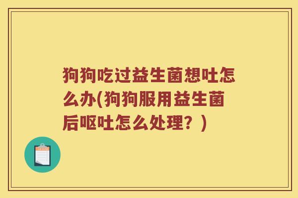 狗狗吃过益生菌想吐怎么办(狗狗服用益生菌后怎么处理？)