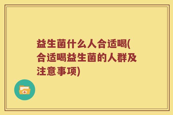 益生菌什么人合适喝(合适喝益生菌的人群及注意事项)