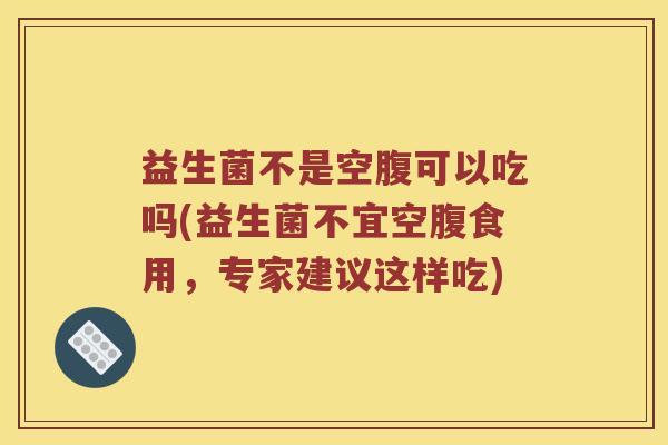 益生菌不是空腹可以吃吗(益生菌不宜空腹食用，专家建议这样吃)