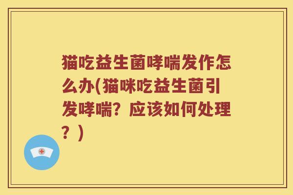 猫吃益生菌哮喘发作怎么办(猫咪吃益生菌引发哮喘？应该如何处理？)
