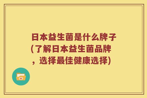 日本益生菌是什么牌子(了解日本益生菌品牌，选择最佳健康选择)