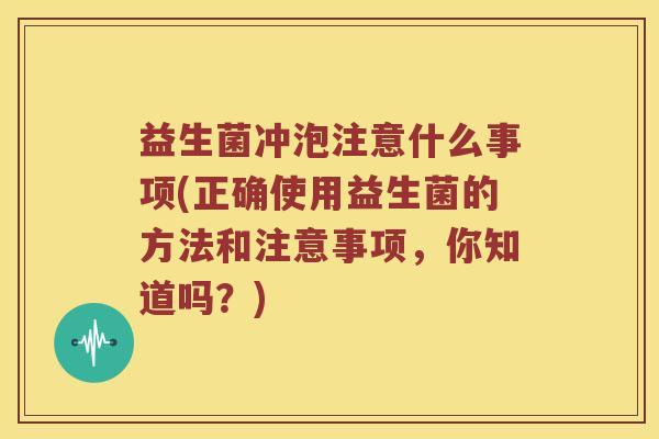 益生菌冲泡注意什么事项(正确使用益生菌的方法和注意事项，你知道吗？)