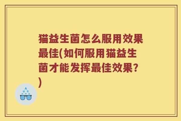 猫益生菌怎么服用效果最佳(如何服用猫益生菌才能发挥最佳效果？)