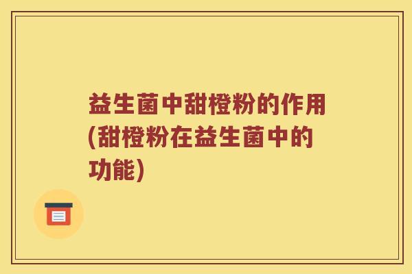益生菌中甜橙粉的作用(甜橙粉在益生菌中的功能)