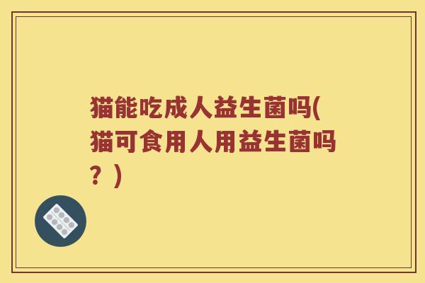 猫能吃成人益生菌吗(猫可食用人用益生菌吗？)