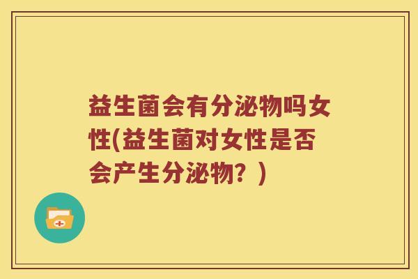 益生菌会有分泌物吗女性(益生菌对女性是否会产生分泌物？)