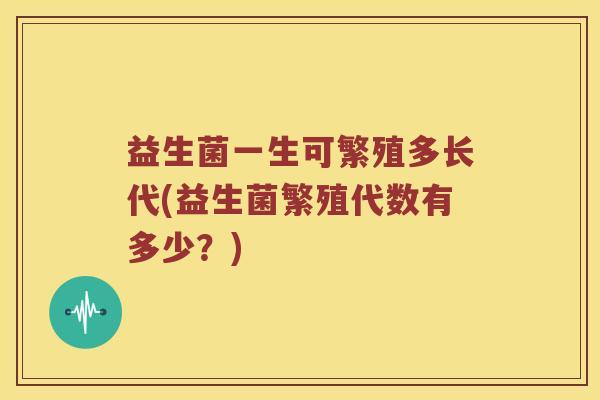 益生菌一生可繁殖多长代(益生菌繁殖代数有多少？)