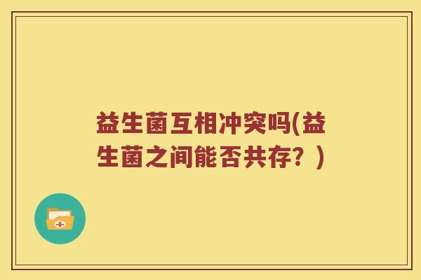 益生菌互相冲突吗(益生菌之间能否共存？)