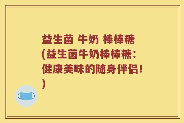 益生菌 牛奶 棒棒糖(益生菌牛奶棒棒糖：健康美味的随身伴侣！)